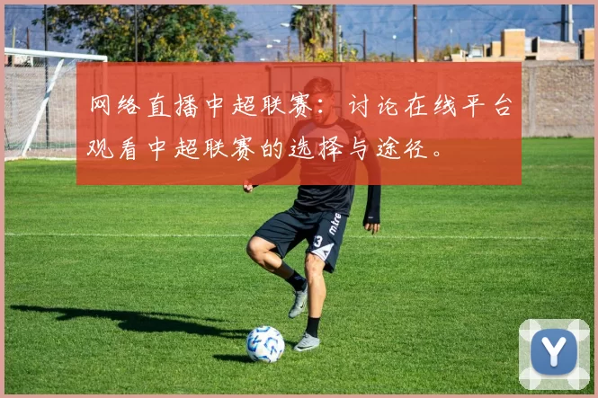 网络直播中超联赛：讨论在线平台观看中超联赛的选择与途径。
