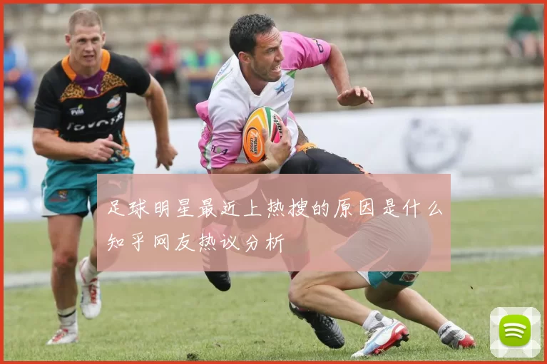 足球明星最近上热搜的原因是什么知乎网友热议分析