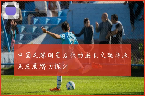 中国足球明星后代的成长之路与未来发展潜力探讨