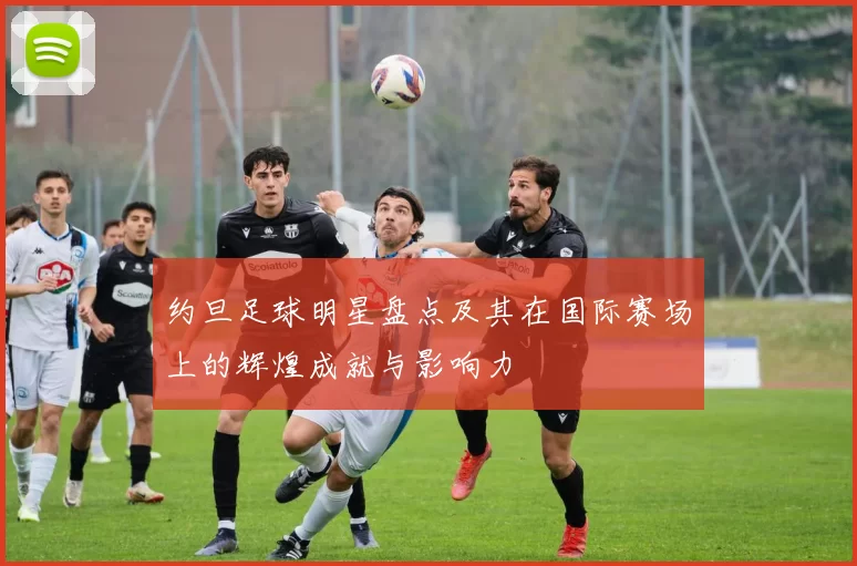 约旦足球明星盘点及其在国际赛场上的辉煌成就与影响力