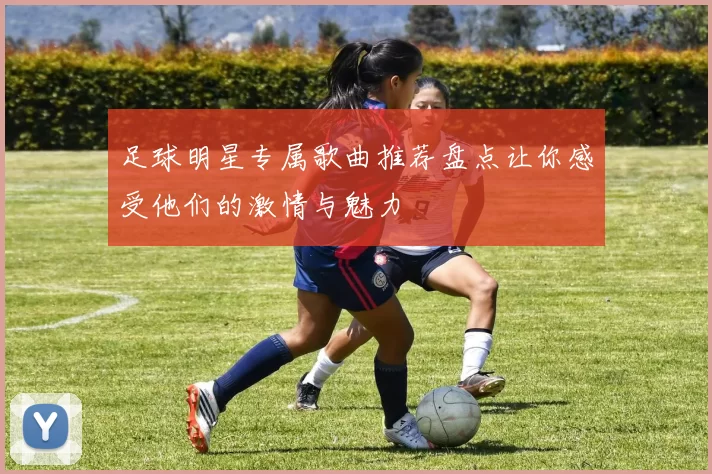 足球明星专属歌曲推荐盘点让你感受他们的激情与魅力