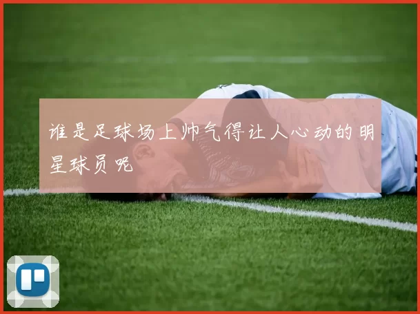 谁是足球场上帅气得让人心动的明星球员呢