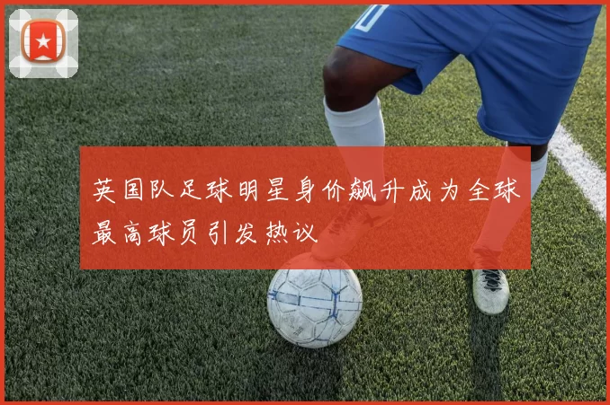 英国队足球明星身价飙升成为全球最高球员引发热议