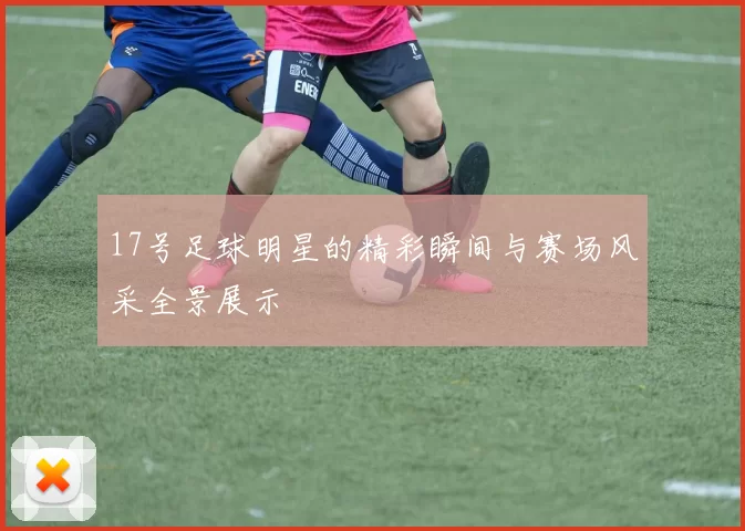 17号足球明星的精彩瞬间与赛场风采全景展示