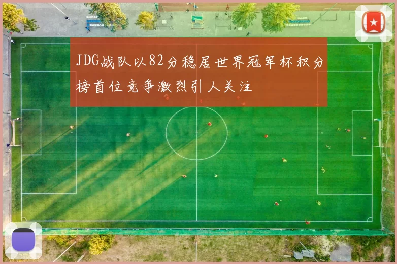 JDG战队以82分稳居世界冠军杯积分榜首位竞争激烈引人关注